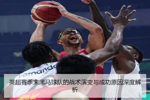 英超赛季末黑马球队的战术演变与成功原因深度解析
